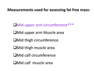 Measurements used for assessing fat free mass:
Mid upper arm circumference***
Mid upper arm Muscle area
Mid thigh circumference
Mid thigh muscle area
Mid calf circumference
Mid calf muscle area
30
 