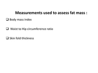 Measurements used to assess fat mass :
 Body mass index
 Waist to Hip circumference ratio
 Skin fold thickness
34
 