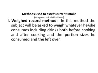 Methods used to assess current intake
(at a group or individual level)
I. Weighed record method: In this method the
subject will be asked to weigh whatever he/she
consumes including drinks both before cooking
and after cooking and the portion sizes he
consumed and the left over.
50
 
