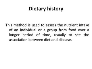 Dietary history
This method is used to assess the nutrient intake
of an individual or a group from food over a
longer period of time, usually to see the
association between diet and disease.
54
 