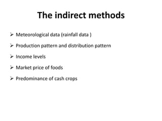 The indirect methods
 Meteorological data (rainfall data )
 Production pattern and distribution pattern
 Income levels
 Market price of foods
 Predominance of cash crops
7
 