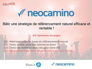 Bâtir une stratégie de référencement naturel efficace et
rentable !
4/5: Optimisez vos pages
1/5 : Maitrisez toutes les bases du référencement naturel
2/5 : Faites auditer votre site internet en direct
3/5: Choisir les meilleurs mots clés pour votre site
5/5 : Développez votre notoriété pour battre vos concurrents
 