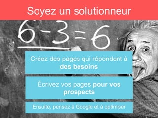 Créez des pages qui répondent à
des besoins
Soyez un solutionneur
Ensuite, pensez à Google et à optimiser
Écrivez vos pages pour vos
prospects
 