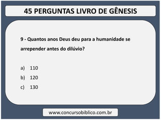 9 - Quantos anos Deus deu para a humanidade se
arrepender antes do dilúvio?
a) 110
b) 120
c) 130
www.concursobiblico.com.br
45 PERGUNTAS LIVRO DE GÊNESIS
 