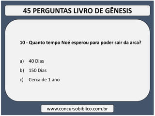 10 - Quanto tempo Noé esperou para poder sair da arca?
a) 40 Dias
b) 150 Dias
c) Cerca de 1 ano
www.concursobiblico.com.br
45 PERGUNTAS LIVRO DE GÊNESIS
 