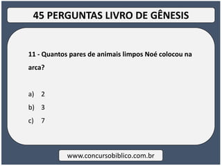 11 - Quantos pares de animais limpos Noé colocou na
arca?
a) 2
b) 3
c) 7
www.concursobiblico.com.br
45 PERGUNTAS LIVRO DE GÊNESIS
 