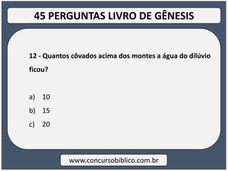 12 - Quantos côvados acima dos montes a água do dilúvio
ficou?
a) 10
b) 15
c) 20
www.concursobiblico.com.br
45 PERGUNTAS LIVRO DE GÊNESIS
 
