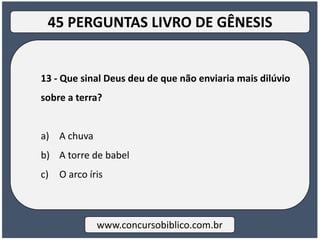 13 - Que sinal Deus deu de que não enviaria mais dilúvio
sobre a terra?
a) A chuva
b) A torre de babel
c) O arco íris
www.concursobiblico.com.br
45 PERGUNTAS LIVRO DE GÊNESIS
 