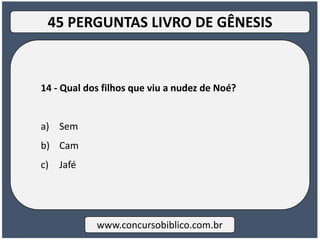 14 - Qual dos filhos que viu a nudez de Noé?
a) Sem
b) Cam
c) Jafé
www.concursobiblico.com.br
45 PERGUNTAS LIVRO DE GÊNESIS
 