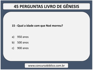15 - Qual a idade com que Noé morreu?
a) 950 anos
b) 500 anos
c) 900 anos
www.concursobiblico.com.br
45 PERGUNTAS LIVRO DE GÊNESIS
 