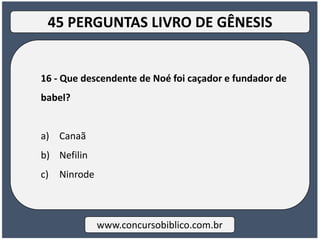 16 - Que descendente de Noé foi caçador e fundador de
babel?
a) Canaã
b) Nefilin
c) Ninrode
www.concursobiblico.com.br
45 PERGUNTAS LIVRO DE GÊNESIS
 