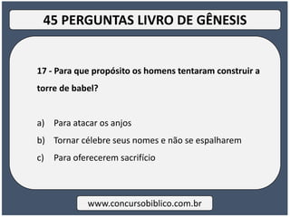 17 - Para que propósito os homens tentaram construir a
torre de babel?
a) Para atacar os anjos
b) Tornar célebre seus nomes e não se espalharem
c) Para oferecerem sacrifício
www.concursobiblico.com.br
45 PERGUNTAS LIVRO DE GÊNESIS
 