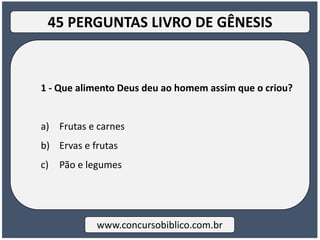 1 - Que alimento Deus deu ao homem assim que o criou?
a) Frutas e carnes
b) Ervas e frutas
c) Pão e legumes
www.concursobiblico.com.br
45 PERGUNTAS LIVRO DE GÊNESIS
 