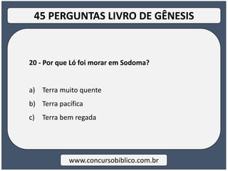 20 - Por que Ló foi morar em Sodoma?
a) Terra muito quente
b) Terra pacífica
c) Terra bem regada
www.concursobiblico.com.br
45 PERGUNTAS LIVRO DE GÊNESIS
 