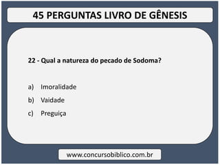 22 - Qual a natureza do pecado de Sodoma?
a) Imoralidade
b) Vaidade
c) Preguiça
www.concursobiblico.com.br
45 PERGUNTAS LIVRO DE GÊNESIS
 