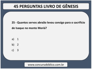 25 - Quantos servos abraão levou consigo para o sacrifício
de Isaque no monte Moriá?
a) 1
b) 2
c) 3
www.concursobiblico.com.br
45 PERGUNTAS LIVRO DE GÊNESIS
 