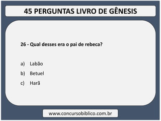 26 - Qual desses era o pai de rebeca?
a) Labão
b) Betuel
c) Harã
www.concursobiblico.com.br
45 PERGUNTAS LIVRO DE GÊNESIS
 