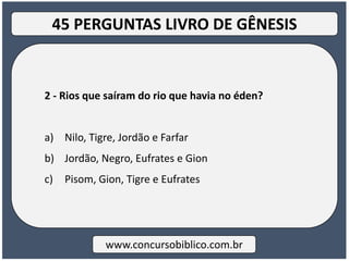 2 - Rios que saíram do rio que havia no éden?
a) Nilo, Tigre, Jordão e Farfar
b) Jordão, Negro, Eufrates e Gion
c) Pisom, Gion, Tigre e Eufrates
www.concursobiblico.com.br
45 PERGUNTAS LIVRO DE GÊNESIS
 