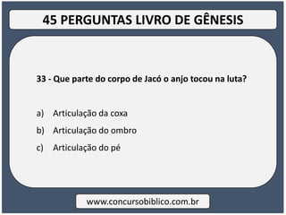 33 - Que parte do corpo de Jacó o anjo tocou na luta?
a) Articulação da coxa
b) Articulação do ombro
c) Articulação do pé
www.concursobiblico.com.br
45 PERGUNTAS LIVRO DE GÊNESIS
 