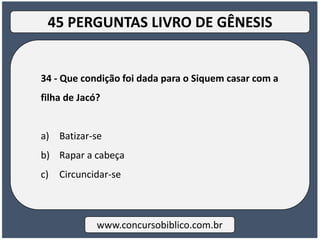 34 - Que condição foi dada para o Siquem casar com a
filha de Jacó?
a) Batizar-se
b) Rapar a cabeça
c) Circuncidar-se
www.concursobiblico.com.br
45 PERGUNTAS LIVRO DE GÊNESIS
 