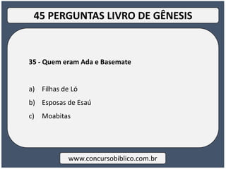 35 - Quem eram Ada e Basemate
a) Filhas de Ló
b) Esposas de Esaú
c) Moabitas
www.concursobiblico.com.br
45 PERGUNTAS LIVRO DE GÊNESIS
 