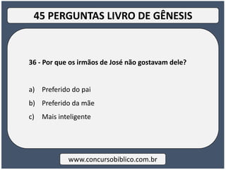 36 - Por que os irmãos de José não gostavam dele?
a) Preferido do pai
b) Preferido da mãe
c) Mais inteligente
www.concursobiblico.com.br
45 PERGUNTAS LIVRO DE GÊNESIS
 