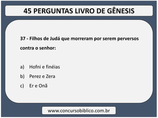 37 - Filhos de Judá que morreram por serem perversos
contra o senhor:
a) Hofni e finéias
b) Perez e Zera
c) Er e Onã
www.concursobiblico.com.br
45 PERGUNTAS LIVRO DE GÊNESIS
 