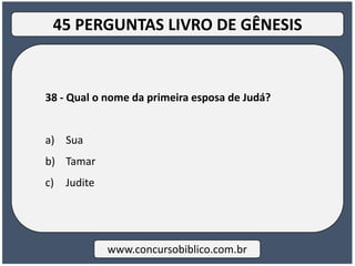 38 - Qual o nome da primeira esposa de Judá?
a) Sua
b) Tamar
c) Judite
www.concursobiblico.com.br
45 PERGUNTAS LIVRO DE GÊNESIS
 