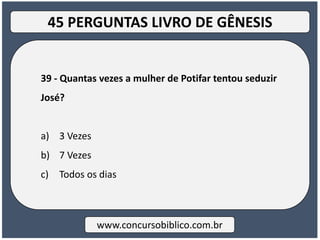 39 - Quantas vezes a mulher de Potifar tentou seduzir
José?
a) 3 Vezes
b) 7 Vezes
c) Todos os dias
www.concursobiblico.com.br
45 PERGUNTAS LIVRO DE GÊNESIS
 