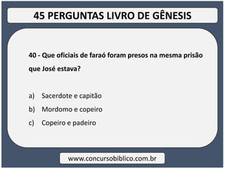 40 - Que oficiais de faraó foram presos na mesma prisão
que José estava?
a) Sacerdote e capitão
b) Mordomo e copeiro
c) Copeiro e padeiro
www.concursobiblico.com.br
45 PERGUNTAS LIVRO DE GÊNESIS
 