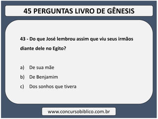 43 - Do que José lembrou assim que viu seus irmãos
diante dele no Egito?
a) De sua mãe
b) De Benjamim
c) Dos sonhos que tivera
www.concursobiblico.com.br
45 PERGUNTAS LIVRO DE GÊNESIS
 