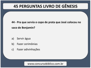 44 - Pra que servia o copo de prata que José colocou no
saco de Benjamin?
a) Servir água
b) Fazer cerimônias
c) Fazer adivinhações
www.concursobiblico.com.br
45 PERGUNTAS LIVRO DE GÊNESIS
 