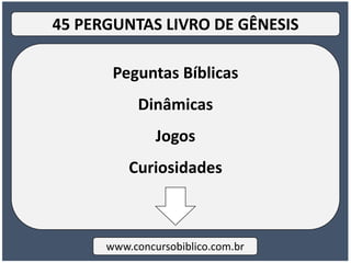 Peguntas Bíblicas
Dinâmicas
Jogos
Curiosidades
www.concursobiblico.com.br
45 PERGUNTAS LIVRO DE GÊNESIS
 