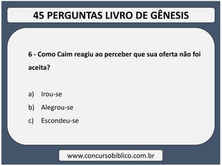 6 - Como Caim reagiu ao perceber que sua oferta não foi
aceita?
a) Irou-se
b) Alegrou-se
c) Escondeu-se
www.concursobiblico.com.br
45 PERGUNTAS LIVRO DE GÊNESIS
 
