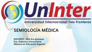 SEMIOLOGÍA MÉDICA
DOCENTE : DRA Ara Quintana
Esp. Didáctica Universitaria
Maestría en Educación Superior
 
