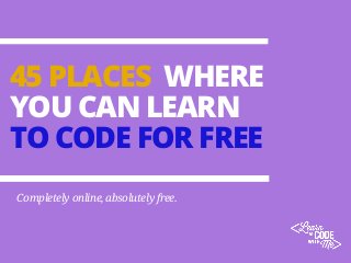 45 PLACES WHERE
YOU CAN LEARN
TO CODE FOR FREE
Completely online, absolutely free.
 
