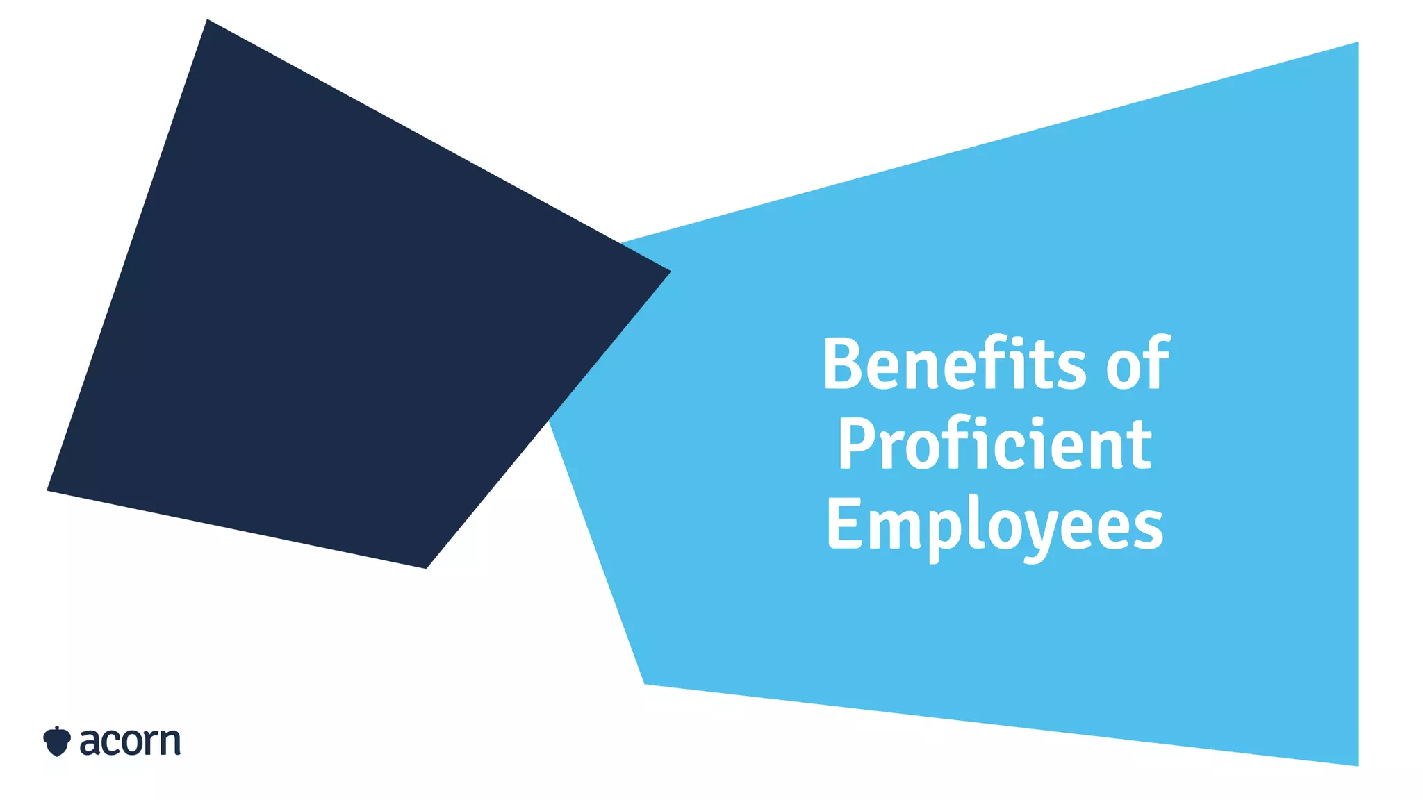 Benefits of
Proficient
Employees
 