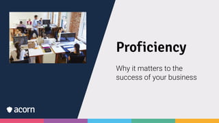 Proficiency
Why it matters to the
success of your business
 