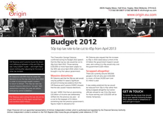 Budget 2012
                                                 50p top tax rate to be cut to 45p from April 2013

                                                 The Chancellor George Osborne                  Mr Osborne also argued that the increase
                                                 confirmed during his Budget 2012 speech        to 50p in 2010 raised about a third of the
HM Revenue and Customs found the direct          that the 50p top tax rate would be cut to      £3 billion the government hoped it would
cost difference between a 45p and 50p rate       45p from April 2013. Those earning             raise, and cutting it to 45p would only cost
was “only £100m” a year – and might have         £150,000 or more have been subject to          the government £100 million.
raised nothing after adjusting for the loss of   the 50% rate since April 2010, when it was
other tax receipts.                              brought in by the Labour government.           Scrapped altogether
                                                                                                There are currently around 300,000
Mr Osborne told MPs that he made the             Massive distortions                            people in the UK who earn £150,000
decision to cut the top rate from April 2013     Mr Osborne said that the 50p tax rate would    or more; of those 14,000 earn over
in order to encourage wealth creators            only be justified if it raised a significant   £1 million a year.
to return to Britain. ‘The 50p tax rate has      amount of money but evidence from the
caused massive distortions,’ he said. ‘Self-     HM Revenue and Customs (HMRC) showed           It was widely predicted the tax would
assessment receipts this year are below          that the rate caused ‘massive distortions.’    be reduced from 50p to 45p rather than
                                                                                                being scrapped altogether but senior
forecast by some £3.6billion.’
                                                 He said: ‘HMRC find that an astonishing        officials refused to say if the 45p band       GET IN TOUCH
                                                 £16 billion of income was deliberately         for those earning over £150,000 will be        To review the key issues that should
The Treasury said cutting the top rate all the   shifted into the previous tax year – at        merely ‘temporary. ’                           be on your agenda following Budget
way back down to 40p again would have            a cost to the taxpayer of £1 billion,                                                         2012, please email or telephone us –
cost another £600 million.                       something that the previous government’s                                                      and we’ll get in touch.
                                                 figures made no allowance for.’
 