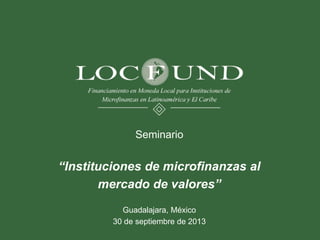 Seminario
“Instituciones de microfinanzas al
mercado de valores”
Guadalajara, México
30 de septiembre de 2013
 