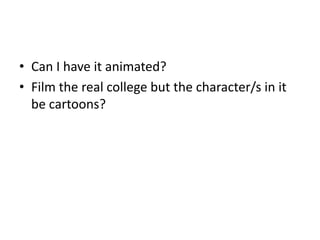 • Can I have it animated?
• Film the real college but the character/s in it
be cartoons?

 