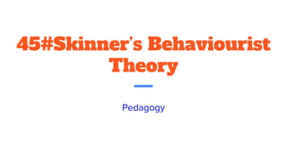 45#Skinner’s Behaviourist
Theory
Pedagogy
 