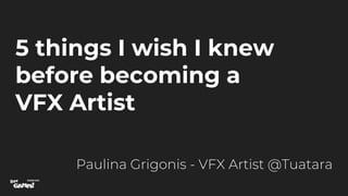 5 things I wish I knew
before becoming a
VFX Artist
Paulina Grigonis - VFX Artist @Tuatara
 