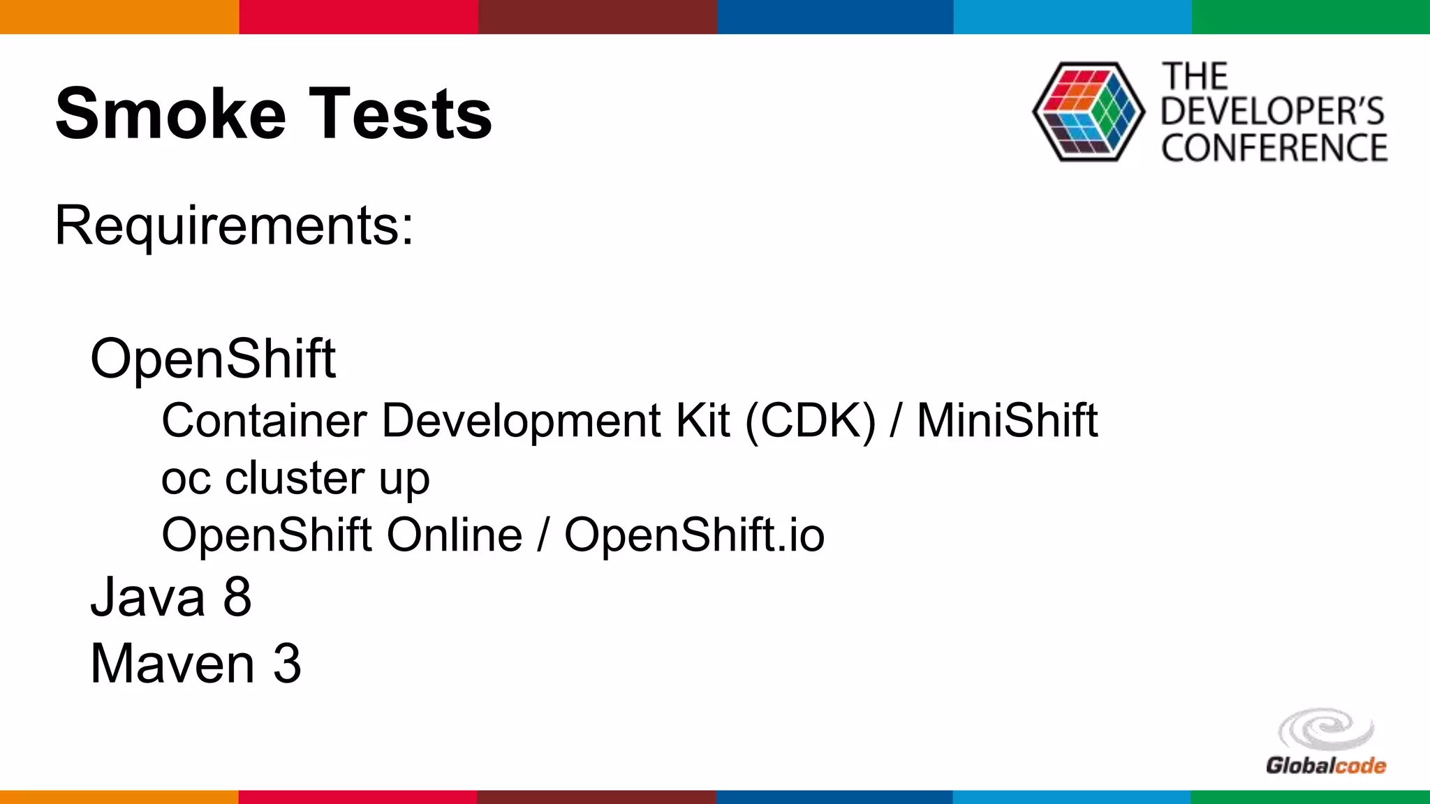 Globalcode – Open4education
Smoke Tests
Requirements:
OpenShift
Container Development Kit (CDK) / MiniShift
oc cluster up
OpenShift Online / OpenShift.io
Java 8
Maven 3
 