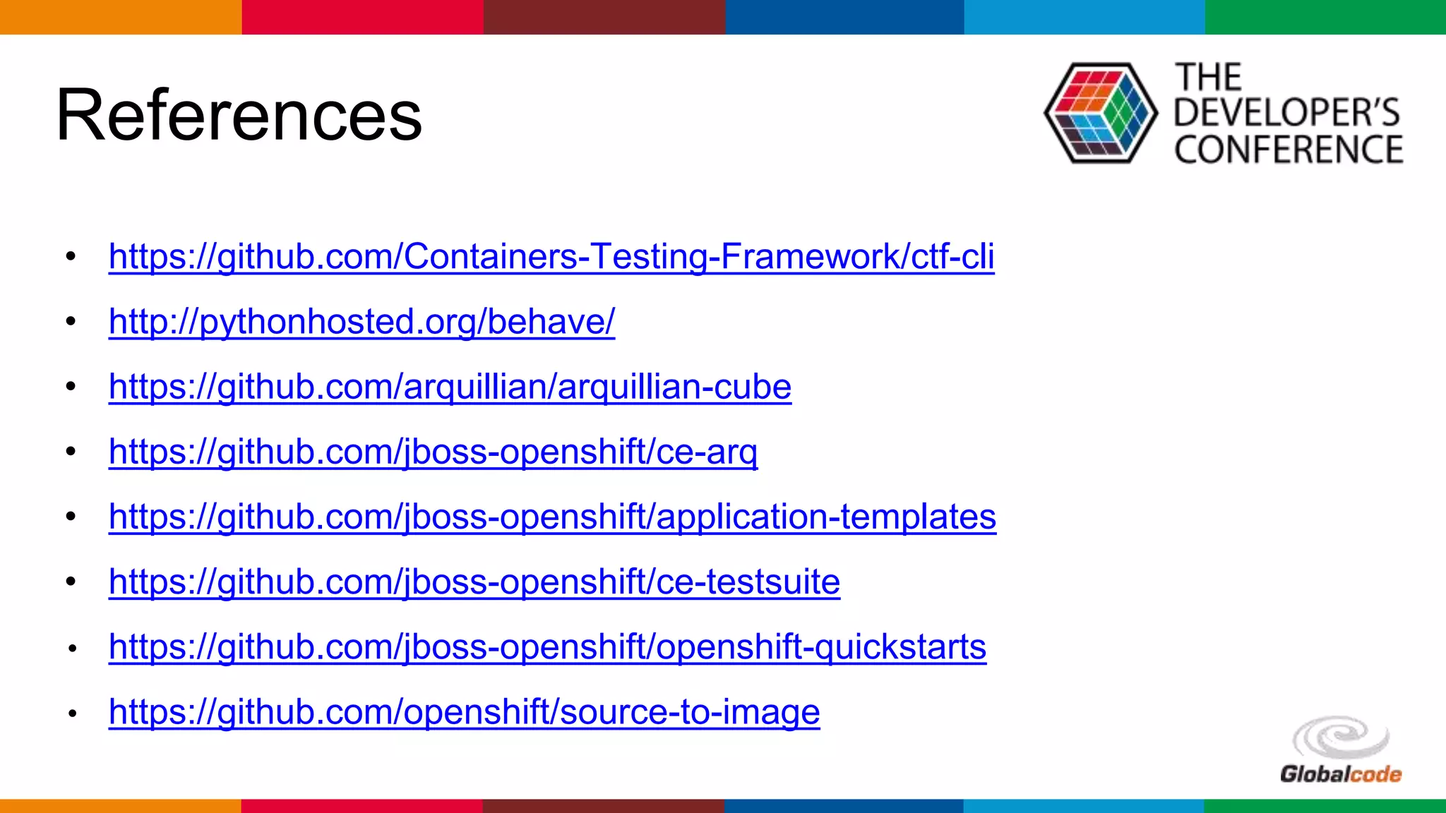 Globalcode – Open4education
References
• https://github.com/Containers-Testing-Framework/ctf-cli
• http://pythonhosted.org/behave/
• https://github.com/arquillian/arquillian-cube
• https://github.com/jboss-openshift/ce-arq
• https://github.com/jboss-openshift/application-templates
• https://github.com/jboss-openshift/ce-testsuite
• https://github.com/jboss-openshift/openshift-quickstarts
• https://github.com/openshift/source-to-image
 