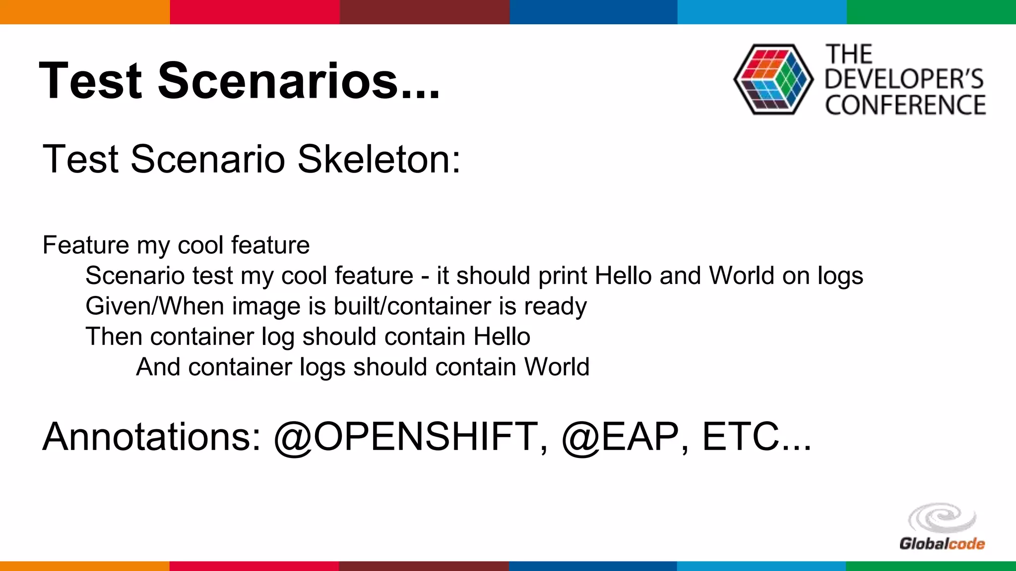 Globalcode – Open4education
Test Scenarios...
Test Scenario Skeleton:
Feature my cool feature
Scenario test my cool feature - it should print Hello and World on logs
Given/When image is built/container is ready
Then container log should contain Hello
And container logs should contain World
Annotations: @OPENSHIFT, @EAP, ETC...
 