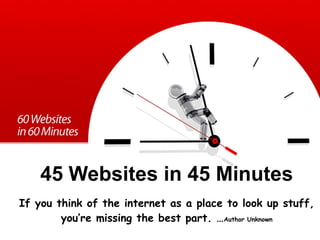45 Websites in 45 Minutes If you think of the internet as a place to look up stuff, you’re missing the best part. … Author Unknown 