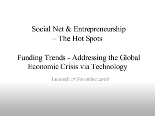   Social Net & Entrepreneurship  – The Hot Spots       Funding Trends - Addressing the Global Economic Crisis via   Technology ,[object Object],Innotech 17 November 2008 