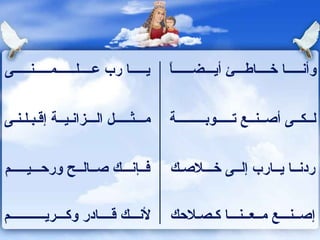 يـــــا رب عــــلــــــمـــــنـــــى  وأنـــــا خــــاطـــئ أيـــضــــــاً  مـــثـــــل الـــزانـيــة إقـبـلـنـى  لــكــى أصــنــع تـــــوبـــــــــة  فــإنـــك صــالــح ورحـــيـــــم  ردنــا يــارب إلــى خـــلاصـك  لأنـــك قــــادر وكـــريـــــــــــم  إصــنـــع مــعــنـــا كـصـلاحك  