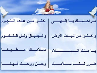 أكـثـــر مـــن عـــدد الــنـجـوم  مــراحـــمــــك يـــا إلـــهــــــى  والــجــبــال وكــل الــتــخـــوم  وأكـــثــر مـن نـبـــات الأرض  ســلامـــــك إعــــــطــــيـــنــــا  يـــا مــلـك الـــــســــــــــــــلام  وحــــل روحـــــك فـــيــنـــــــا  قــــرر لــــنـــــا ســــلامــــــك  